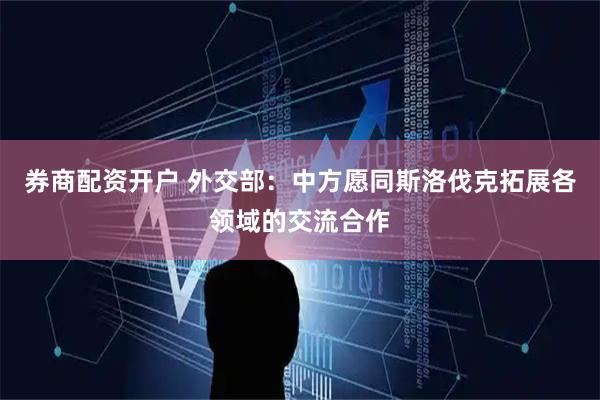券商配资开户 外交部：中方愿同斯洛伐克拓展各领域的交流合作